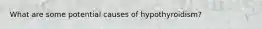 What are some potential causes of hypothyroidism?