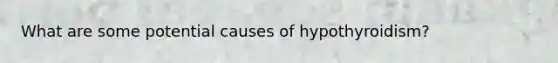 What are some potential causes of hypothyroidism?