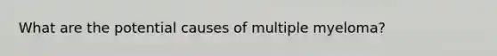 What are the potential causes of multiple myeloma?