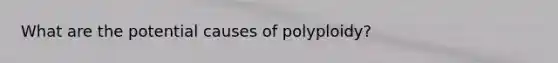 What are the potential causes of polyploidy?