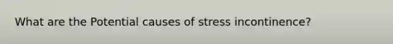 What are the Potential causes of stress incontinence?