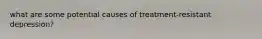 what are some potential causes of treatment-resistant depression?