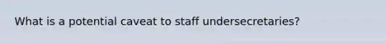 What is a potential caveat to staff undersecretaries?