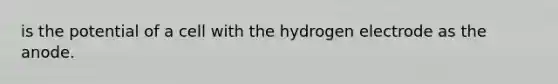 is the potential of a cell with the hydrogen electrode as the anode.