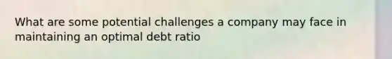 What are some potential challenges a company may face in maintaining an optimal debt ratio