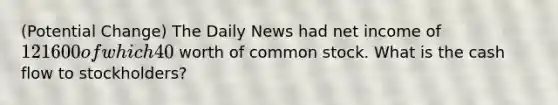 (Potential Change) The Daily News had net income of 121600 of which 40% was distributed to the shareholders as dividends. During the year, the company sold 75000 worth of common stock. What is the cash flow to stockholders?