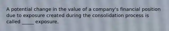 A potential change in the value of a company's financial position due to exposure created during the consolidation process is called _____ exposure.