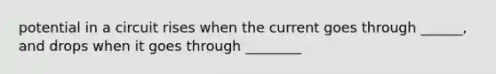 potential in a circuit rises when the current goes through ______, and drops when it goes through ________