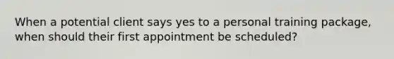 When a potential client says yes to a personal training package, when should their first appointment be scheduled?