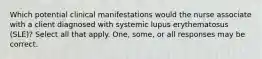 Which potential clinical manifestations would the nurse associate with a client diagnosed with systemic lupus erythematosus (SLE)? Select all that apply. One, some, or all responses may be correct.