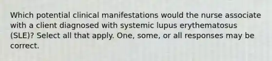 Which potential clinical manifestations would the nurse associate with a client diagnosed with systemic lupus erythematosus (SLE)? Select all that apply. One, some, or all responses may be correct.