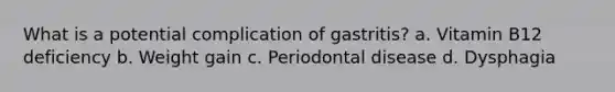 What is a potential complication of gastritis? a. Vitamin B12 deficiency b. Weight gain c. Periodontal disease d. Dysphagia