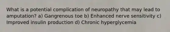 What is a potential complication of neuropathy that may lead to amputation? a) Gangrenous toe b) Enhanced nerve sensitivity c) Improved insulin production d) Chronic hyperglycemia