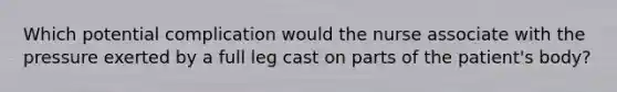 Which potential complication would the nurse associate with the pressure exerted by a full leg cast on parts of the patient's body?