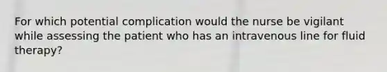 For which potential complication would the nurse be vigilant while assessing the patient who has an intravenous line for fluid therapy?