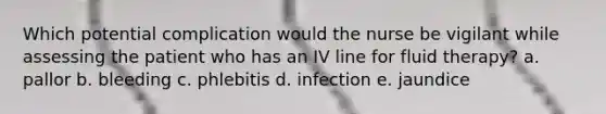 Which potential complication would the nurse be vigilant while assessing the patient who has an IV line for fluid therapy? a. pallor b. bleeding c. phlebitis d. infection e. jaundice