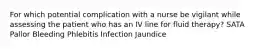 For which potential complication with a nurse be vigilant while assessing the patient who has an IV line for fluid therapy? SATA Pallor Bleeding Phlebitis Infection Jaundice