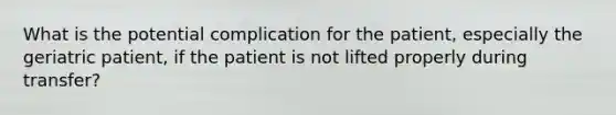 What is the potential complication for the patient, especially the geriatric patient, if the patient is not lifted properly during transfer?