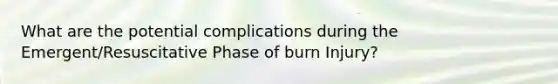 What are the potential complications during the Emergent/Resuscitative Phase of burn Injury?