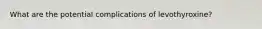 What are the potential complications of levothyroxine?