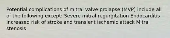 Potential complications of mitral valve prolapse (MVP) include all of the following except: Severe mitral regurgitation Endocarditis Increased risk of stroke and transient ischemic attack Mitral stenosis