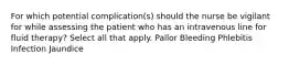 For which potential complication(s) should the nurse be vigilant for while assessing the patient who has an intravenous line for fluid therapy? Select all that apply. Pallor Bleeding Phlebitis Infection Jaundice