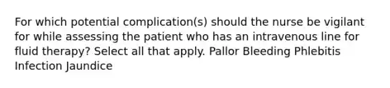 For which potential complication(s) should the nurse be vigilant for while assessing the patient who has an intravenous line for fluid therapy? Select all that apply. Pallor Bleeding Phlebitis Infection Jaundice