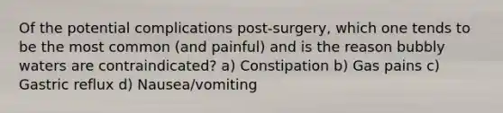 Of the potential complications post-surgery, which one tends to be the most common (and painful) and is the reason bubbly waters are contraindicated? a) Constipation b) Gas pains c) Gastric reflux d) Nausea/vomiting