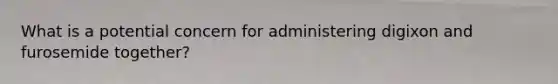 What is a potential concern for administering digixon and furosemide together?