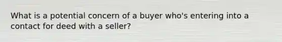 What is a potential concern of a buyer who's entering into a contact for deed with a seller?