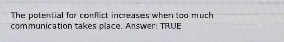 The potential for conflict increases when too much communication takes place. Answer: TRUE