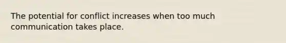 The potential for conflict increases when too much communication takes place.