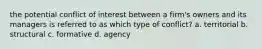 the potential conflict of interest between a firm's owners and its managers is referred to as which type of conflict? a. territorial b. structural c. formative d. agency