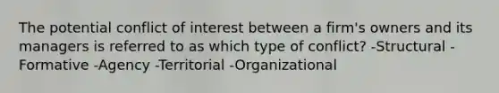 The potential conflict of interest between a firm's owners and its managers is referred to as which type of conflict? -Structural -Formative -Agency -Territorial -Organizational