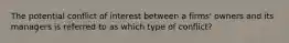 The potential conflict of interest between a firms' owners and its managers is referred to as which type of conflict?