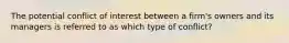 The potential conflict of interest between a firm's owners and its managers is referred to as which type of conflict?