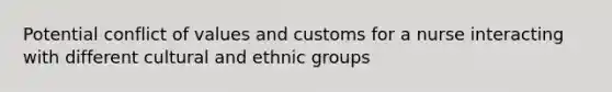 Potential conflict of values and customs for a nurse interacting with different cultural and ethnic groups