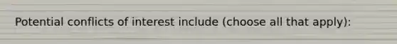 Potential conflicts of interest include (choose all that apply):