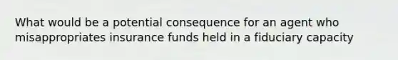 What would be a potential consequence for an agent who misappropriates insurance funds held in a fiduciary capacity