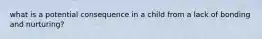 what is a potential consequence in a child from a lack of bonding and nurturing?