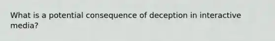 What is a potential consequence of deception in interactive media?