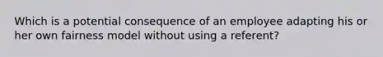 Which is a potential consequence of an employee adapting his or her own fairness model without using a referent?