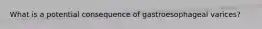 What is a potential consequence of gastroesophageal varices?