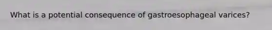 What is a potential consequence of gastroesophageal varices?