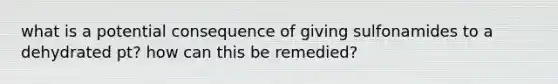 what is a potential consequence of giving sulfonamides to a dehydrated pt? how can this be remedied?