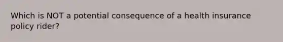 Which is NOT a potential consequence of a health insurance policy rider?