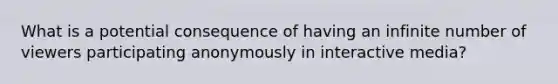 What is a potential consequence of having an infinite number of viewers participating anonymously in interactive media?