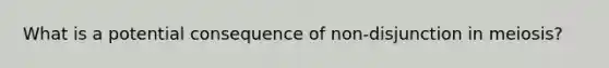 What is a potential consequence of non-disjunction in meiosis?