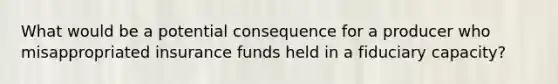 What would be a potential consequence for a producer who misappropriated insurance funds held in a fiduciary capacity?