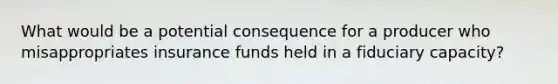 What would be a potential consequence for a producer who misappropriates insurance funds held in a fiduciary capacity?